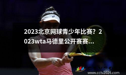 2023北京网球青少年比赛？2023wta马德里公开赛赛程