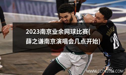 2023南京业余网球比赛(薛之谦南京演唱会几点开始)