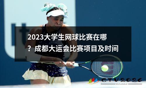 2023大学生网球比赛在哪？成都大运会比赛项目及时间