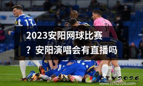 2023安阳网球比赛？安阳演唱会有直播吗