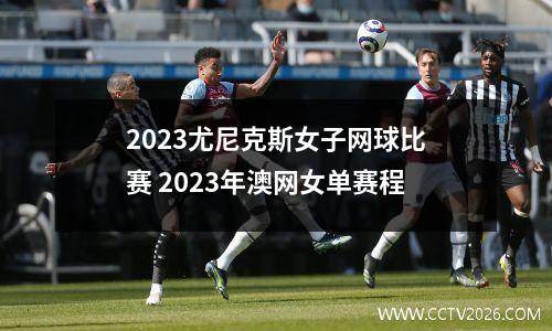 2023尤尼克斯女子网球比赛 2023年澳网女单赛程