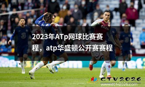 2023年ATp网球比赛赛程，atp华盛顿公开赛赛程