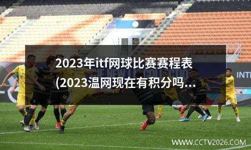 2023年itf网球比赛赛程表(2023温网现在有积分吗)