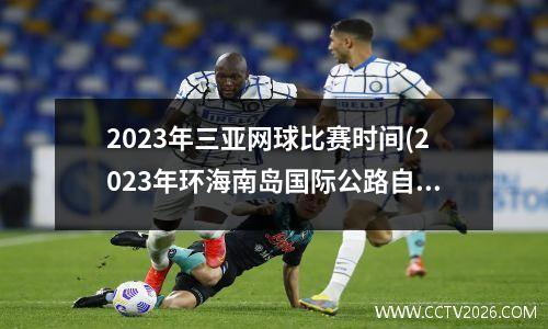 2023年三亚网球比赛时间(2023年环海南岛国际公路自行车赛比赛时间)