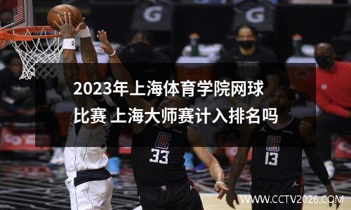 2023年上海体育学院网球比赛 上海大师赛计入排名吗