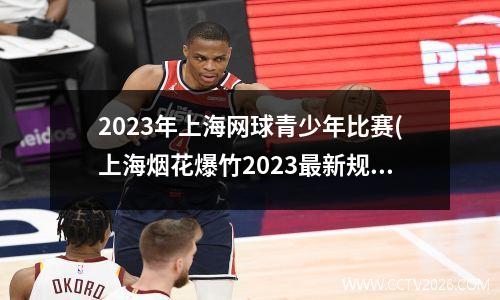 2023年上海网球青少年比赛(上海烟花爆竹2023最新规定)