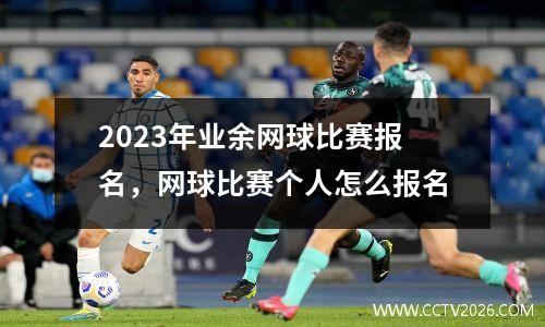 2023年业余网球比赛报名，网球比赛个人怎么报名