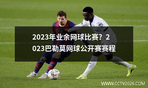 2023年业余网球比赛？2023巴勒莫网球公开赛赛程