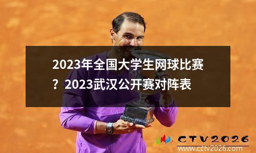 2023年全国大学生网球比赛？2023武汉公开赛对阵表