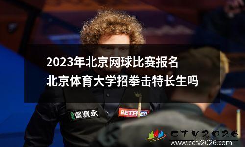 2023年北京网球比赛报名 北京体育大学招拳击特长生吗