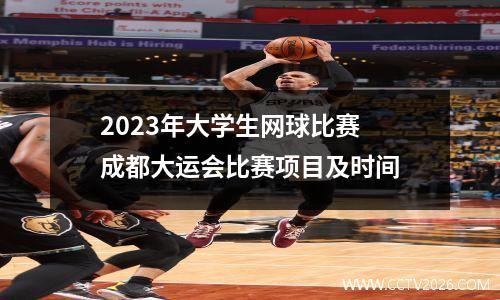 2023年大学生网球比赛 成都大运会比赛项目及时间