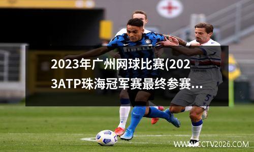 2023年广州网球比赛(2023ATP珠海冠军赛最终参赛名单)