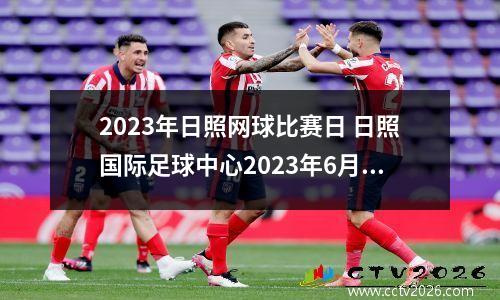 2023年日照网球比赛日 日照国际足球中心2023年6月份赛事