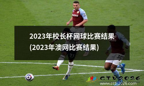 2023年校长杯网球比赛结果(2023年澳网比赛结果)
