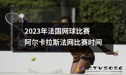 2023年法国网球比赛 阿尔卡拉斯法网比赛时间