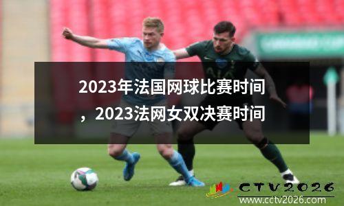 2023年法国网球比赛时间，2023法网女双决赛时间