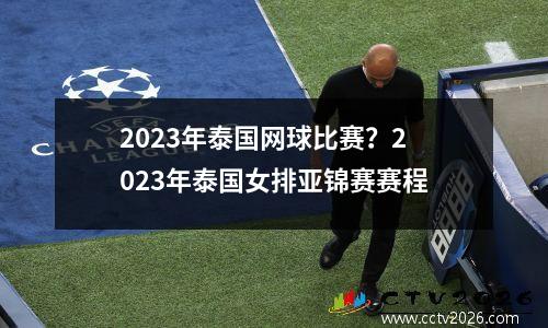 2023年泰国网球比赛？2023年泰国女排亚锦赛赛程