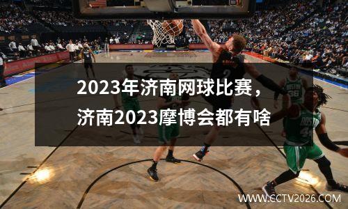 2023年济南网球比赛，济南2023摩博会都有啥