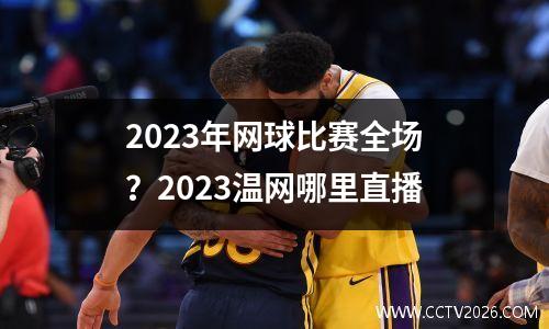2023年网球比赛全场？2023温网哪里直播