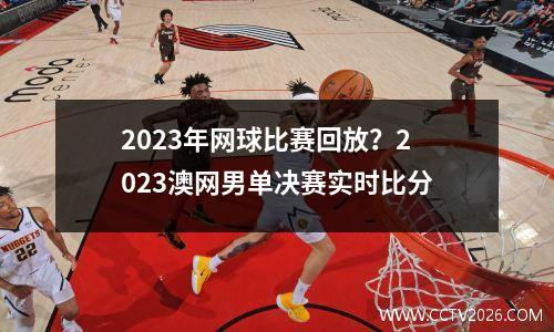 2023年网球比赛回放？2023澳网男单决赛实时比分