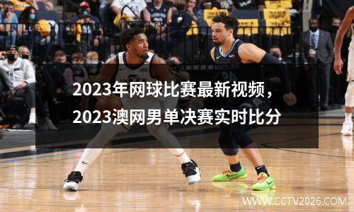 2023年网球比赛最新视频，2023澳网男单决赛实时比分