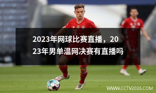 2023年网球比赛直播，2023年男单温网决赛有直播吗