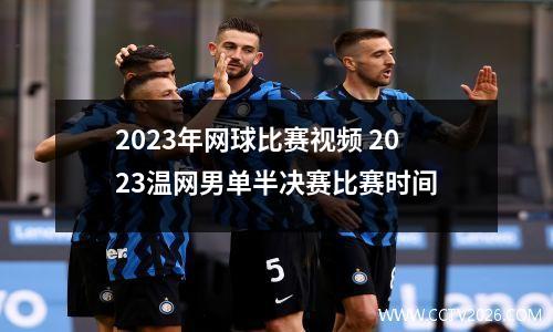 2023年网球比赛视频 2023温网男单半决赛比赛时间