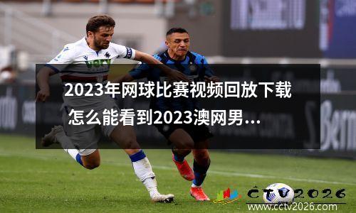 2023年网球比赛视频回放下载 怎么能看到2023澳网男单决赛直播