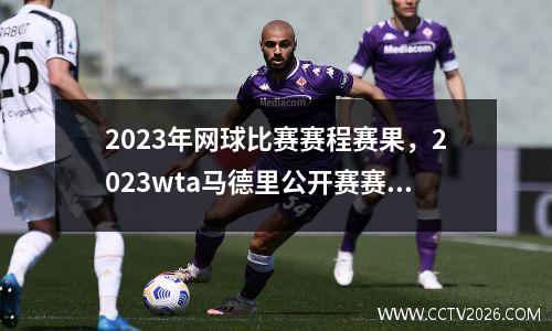 2023年网球比赛赛程赛果，2023wta马德里公开赛赛程