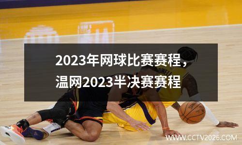 2023年网球比赛赛程，温网2023半决赛赛程