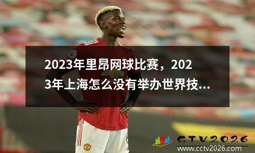 2023年里昂网球比赛，2023年上海怎么没有举办世界技能大赛