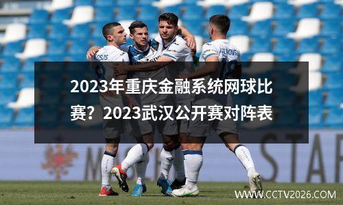 2023年重庆金融系统网球比赛？2023武汉公开赛对阵表