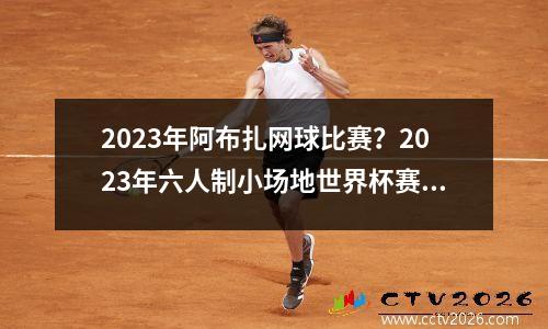 2023年阿布扎网球比赛？2023年六人制小场地世界杯赛程