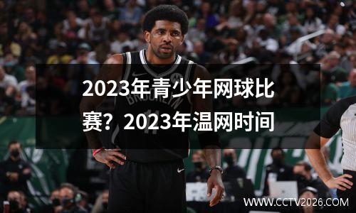 2023年青少年网球比赛？2023年温网时间