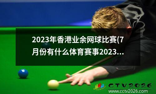 2023年香港业余网球比赛(7月份有什么体育赛事2023年7月份有那些体育赛事)