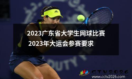 2023广东省大学生网球比赛 2023年大运会参赛要求