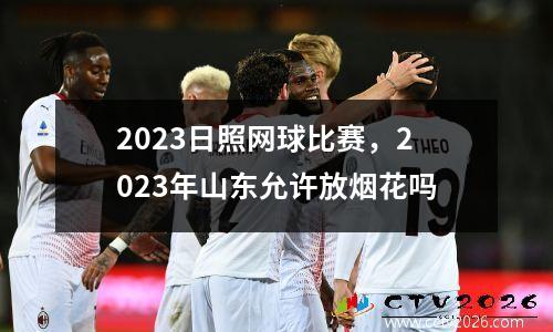 2023日照网球比赛，2023年山东允许放烟花吗