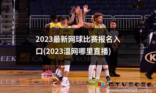 2023最新网球比赛报名入口(2023温网哪里直播)