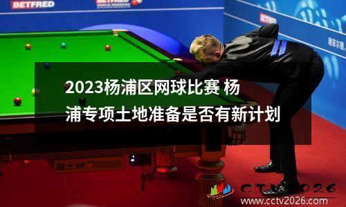 2023杨浦区网球比赛 杨浦专项土地准备是否有新计划