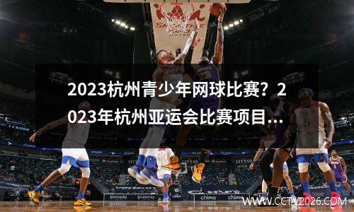 2023杭州青少年网球比赛？2023年杭州亚运会比赛项目一览