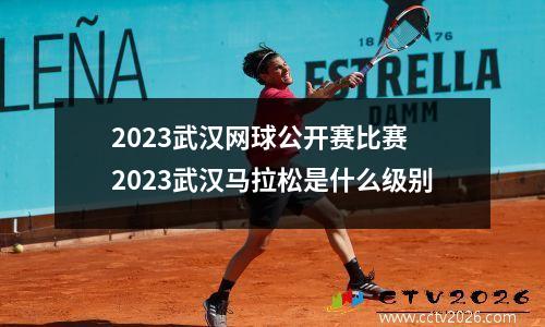 2023武汉网球公开赛比赛 2023武汉马拉松是什么级别