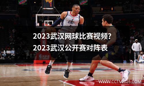 2023武汉网球比赛视频？2023武汉公开赛对阵表
