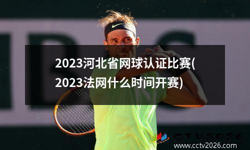 2023河北省网球认证比赛(2023法网什么时间开赛)