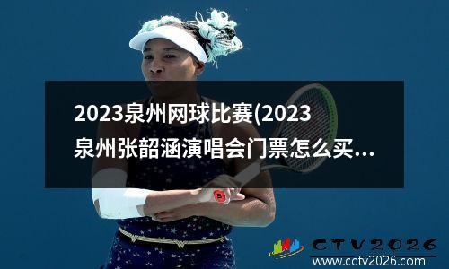 2023泉州网球比赛(2023泉州张韶涵演唱会门票怎么买)