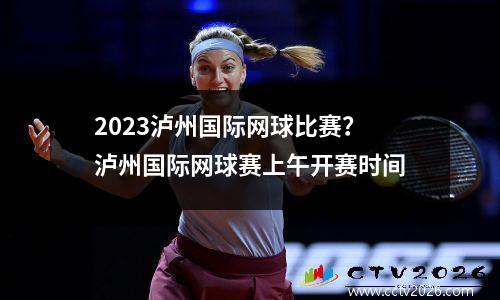 2023泸州国际网球比赛？泸州国际网球赛上午开赛时间