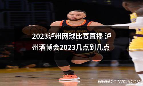 2023泸州网球比赛直播 泸州酒博会2023几点到几点