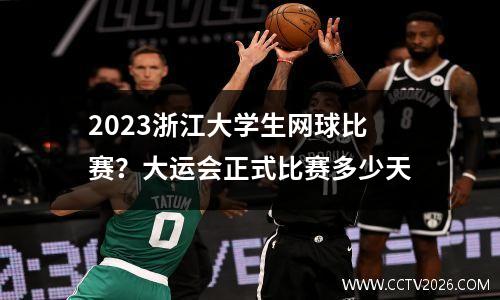 2023浙江大学生网球比赛？大运会正式比赛多少天