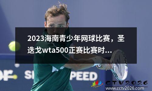2023海南青少年网球比赛，圣迭戈wta500正赛比赛时间