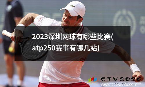2023深圳网球有哪些比赛(atp250赛事有哪几站)