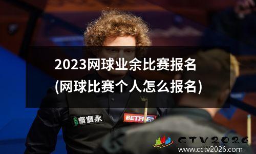 2023网球业余比赛报名(网球比赛个人怎么报名)